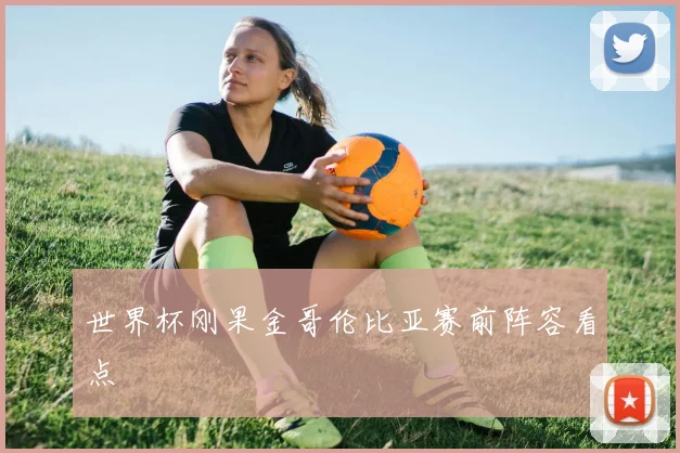 世界杯刚果金哥伦比亚赛前阵容看点
