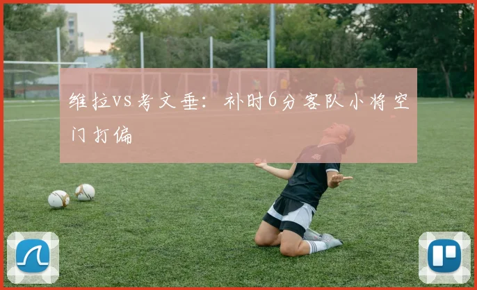 维拉vs考文垂:补时6分客队小将空门打偏