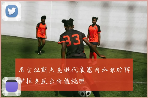 尼古拉斯杰克逊代表塞内加尔对阵伊拉克反击价值梳理