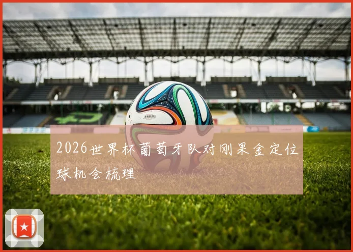 2026世界杯葡萄牙队对刚果金定位球机会梳理