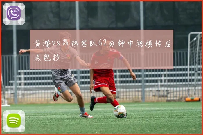 黄潜vs昂热客队62分钟中场横传后点包抄