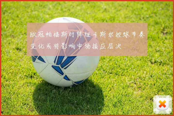 欧冠帕福斯对阵纽卡斯尔控球节奏变化或将影响中场接应层次