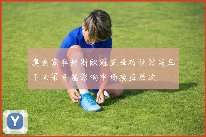 奥利塞和赖斯欧冠正面对位时高压下决策可能影响中场接应层次