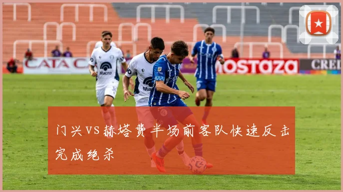 门兴vs赫塔费半场前客队快速反击完成绝杀